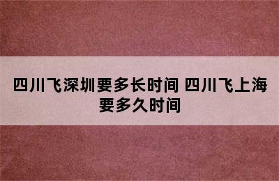 四川飞深圳要多长时间 四川飞上海要多久时间